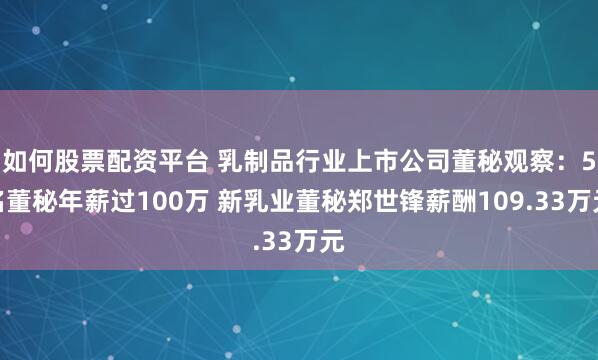 如何股票配资平台 乳制品行业上市公司董秘观察：5名董秘年薪过100万 新乳业董秘郑世锋薪酬109.33万元