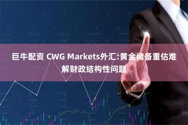 巨牛配资 CWG Markets外汇:黄金储备重估难解财政结构性问题
