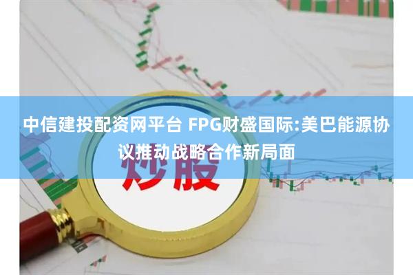 中信建投配资网平台 FPG财盛国际:美巴能源协议推动战略合作新局面