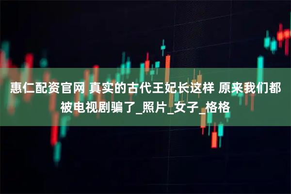 惠仁配资官网 真实的古代王妃长这样 原来我们都被电视剧骗了_照片_女子_格格