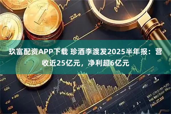 玖富配资APP下载 珍酒李渡发2025半年报：营收近25亿元，净利超6亿元