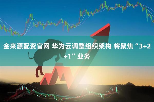 金来源配资官网 华为云调整组织架构 将聚焦“3+2+1”业务