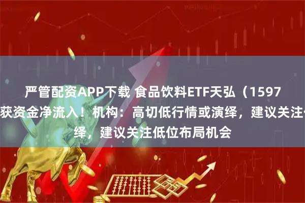 严管配资APP下载 食品饮料ETF天弘（159736）连续7日获资金净流入！机构：高切低行情或演绎，建议关注低位布局机会