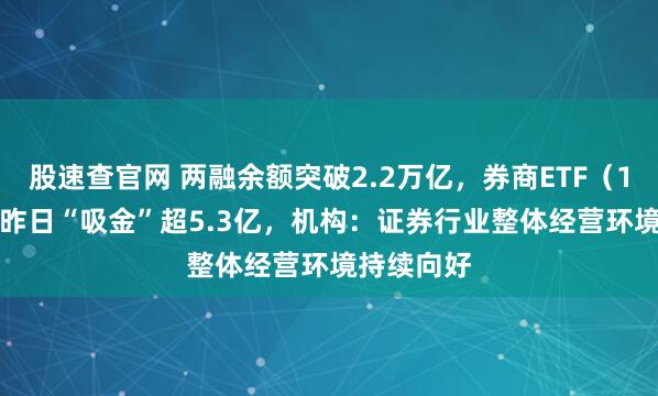 股速查官网 两融余额突破2.2万亿，券商ETF（159842）昨日“吸金”超5.3亿，机构：证券行业整体经营环境持续向好