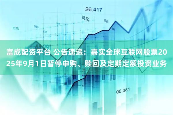 富成配资平台 公告速递：嘉实全球互联网股票2025年9月1日暂停申购、赎回及定期定额投资业务