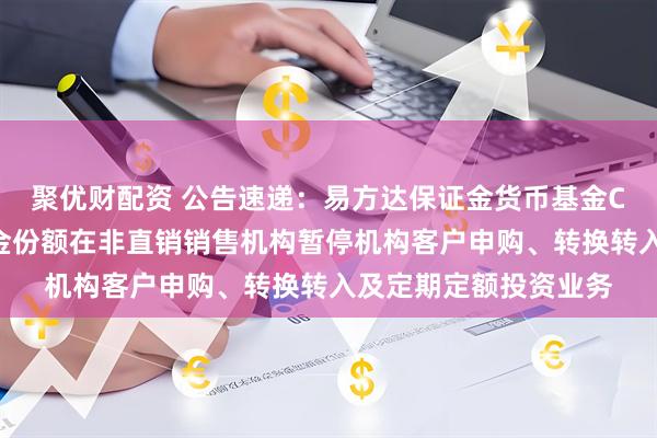 聚优财配资 公告速递：易方达保证金货币基金C类基金份额和D类基金份额在非直销销售机构暂停机构客户申购、转换转入及定期定额投资业务