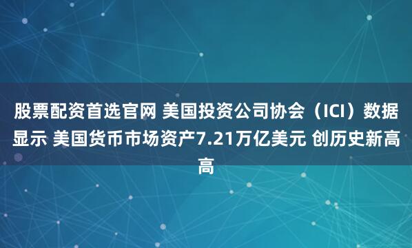 股票配资首选官网 美国投资公司协会（ICI）数据显示 美国货币市场资产7.21万亿美元 创历史新高