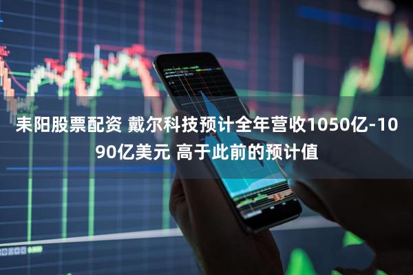 耒阳股票配资 戴尔科技预计全年营收1050亿-1090亿美元 高于此前的预计值