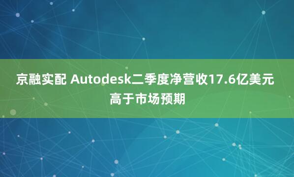 京融实配 Autodesk二季度净营收17.6亿美元 高于市场预期