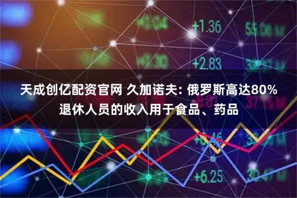 天成创亿配资官网 久加诺夫: 俄罗斯高达80%退休人员的收入用于食品、药品