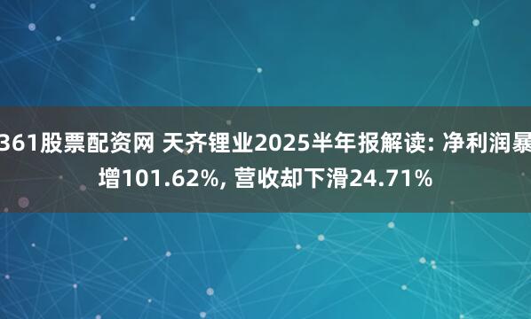 361股票配资网 天齐锂业2025半年报解读: 净利润暴增101.62%, 营收却下滑24.71%