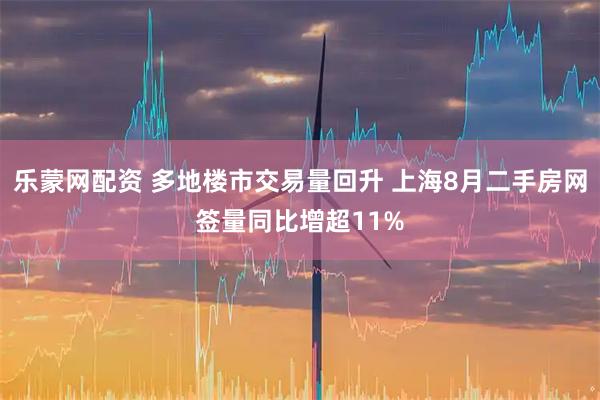 乐蒙网配资 多地楼市交易量回升 上海8月二手房网签量同比增超11%