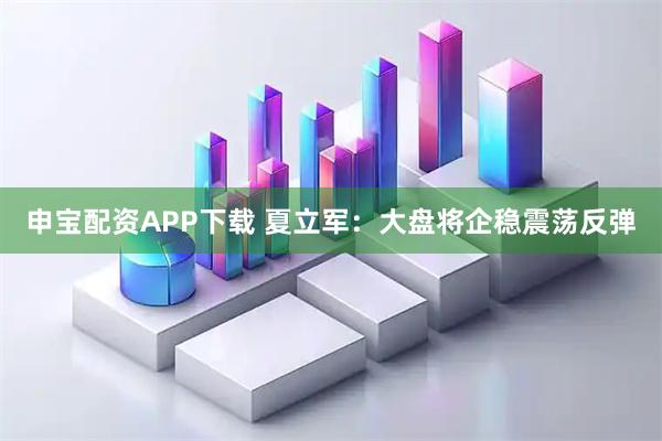 申宝配资APP下载 夏立军：大盘将企稳震荡反弹