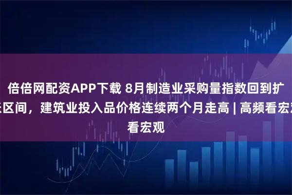 倍倍网配资APP下载 8月制造业采购量指数回到扩张区间，建筑业投入品价格连续两个月走高 | 高频看宏观