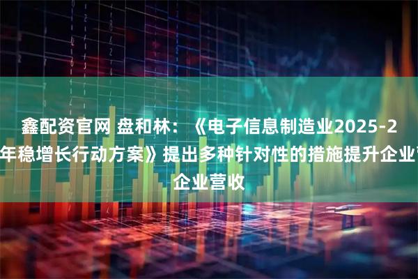 鑫配资官网 盘和林：《电子信息制造业2025-2026年稳增长行动方案》提出多种针对性的措施提升企业营收