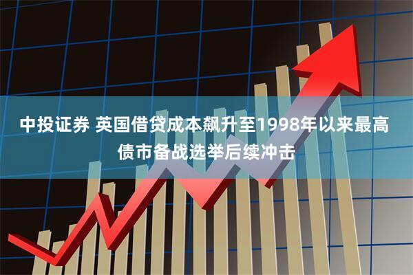中投证券 英国借贷成本飙升至1998年以来最高 债市备战选举后续冲击