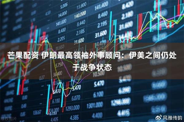 芒果配资 伊朗最高领袖外事顾问：伊美之间仍处于战争状态